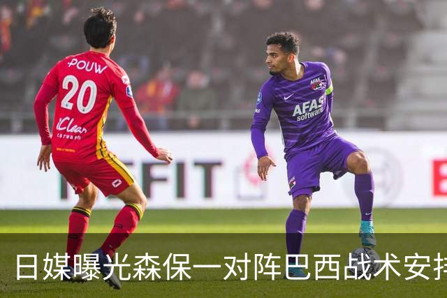 日媒曝光森保一对阵巴西战术安排 补水时要求死守到加时