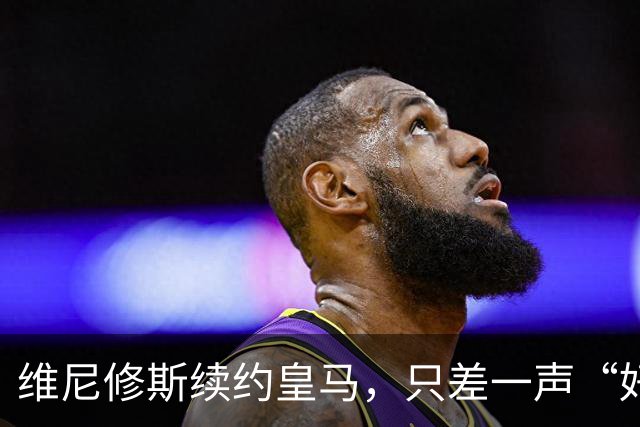 维尼修斯续约皇马，只差一声“好”？